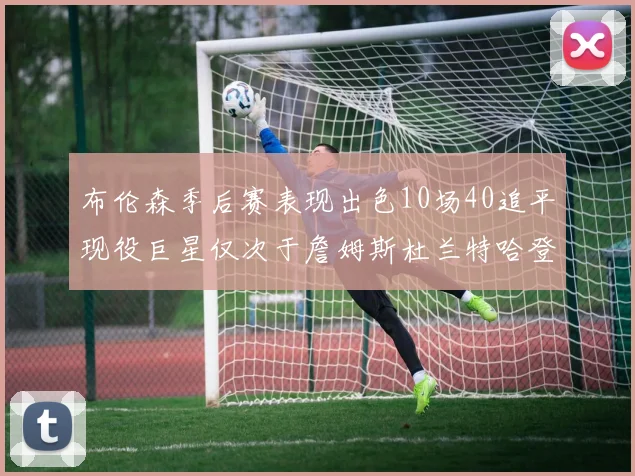 布伦森季后赛表现出色10场40追平现役巨星仅次于詹姆斯杜兰特哈登