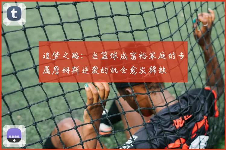 追梦之路：当篮球成富裕家庭的专属詹姆斯逆袭的机会愈发稀缺