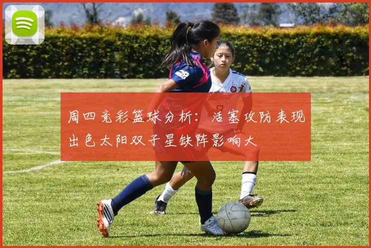 周四竞彩篮球分析：活塞攻防表现出色太阳双子星缺阵影响大