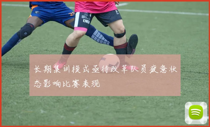长期集训模式亟待改革队员疲惫状态影响比赛表现