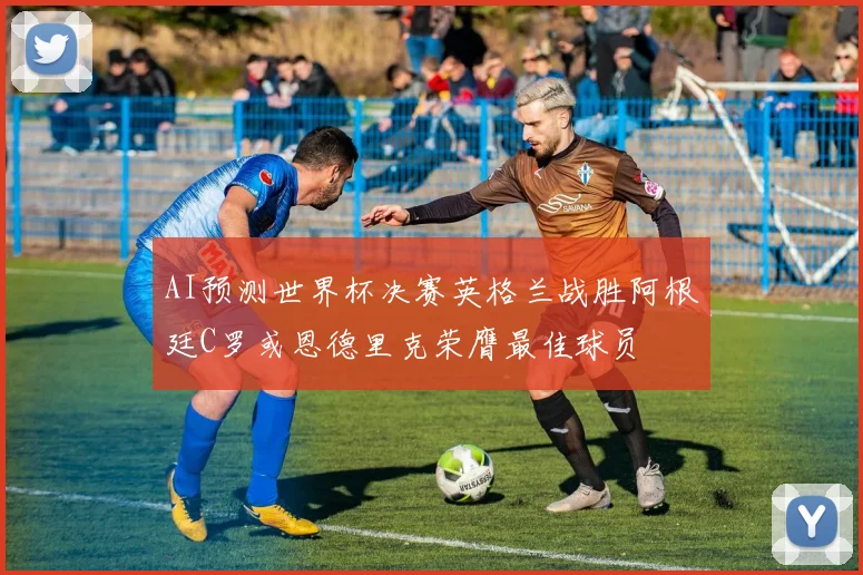 AI预测世界杯决赛英格兰战胜阿根廷C罗或恩德里克荣膺最佳球员