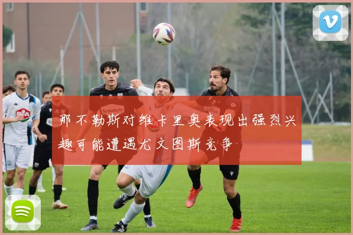 那不勒斯对维卡里奥表现出强烈兴趣可能遭遇尤文图斯竞争