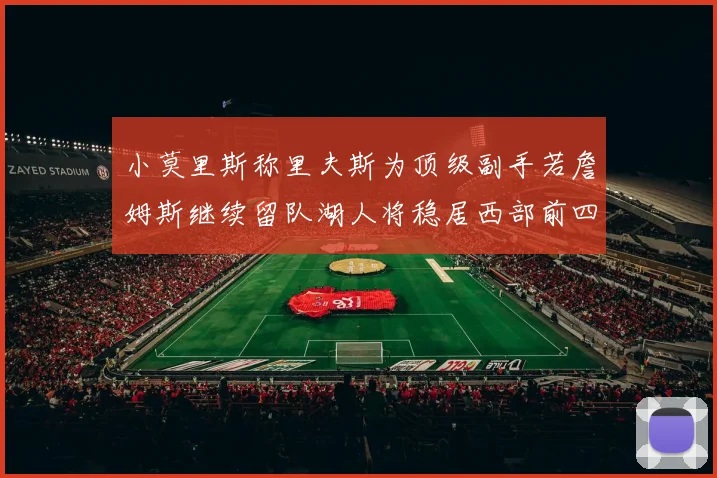 小莫里斯称里夫斯为顶级副手若詹姆斯继续留队湖人将稳居西部前四