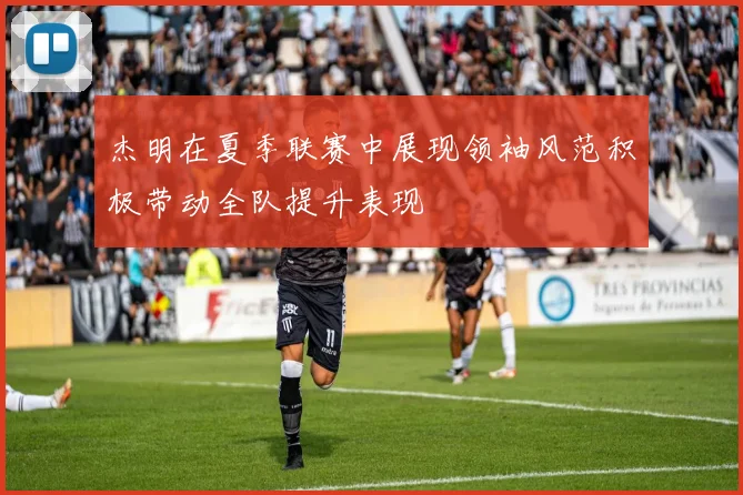 杰明在夏季联赛中展现领袖风范积极带动全队提升表现