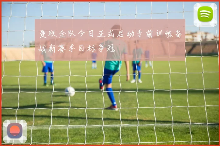 曼联全队今日正式启动季前训练备战新赛季目标争冠