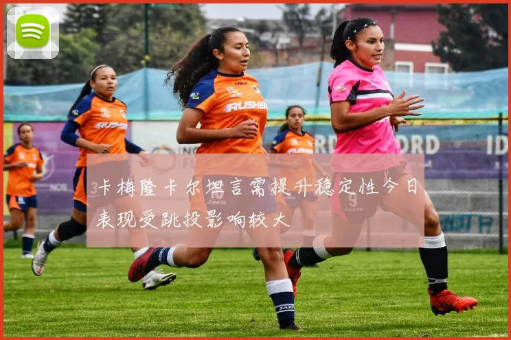卡梅隆卡尔坦言需提升稳定性今日表现受跳投影响较大