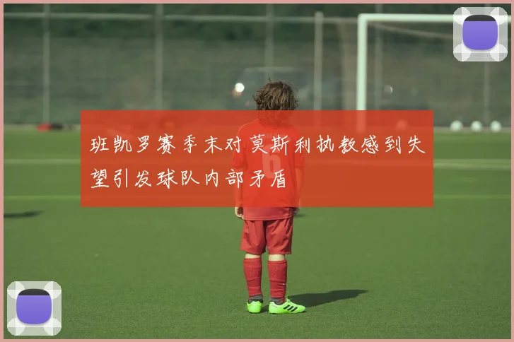 班凯罗赛季末对莫斯利执教感到失望引发球队内部矛盾