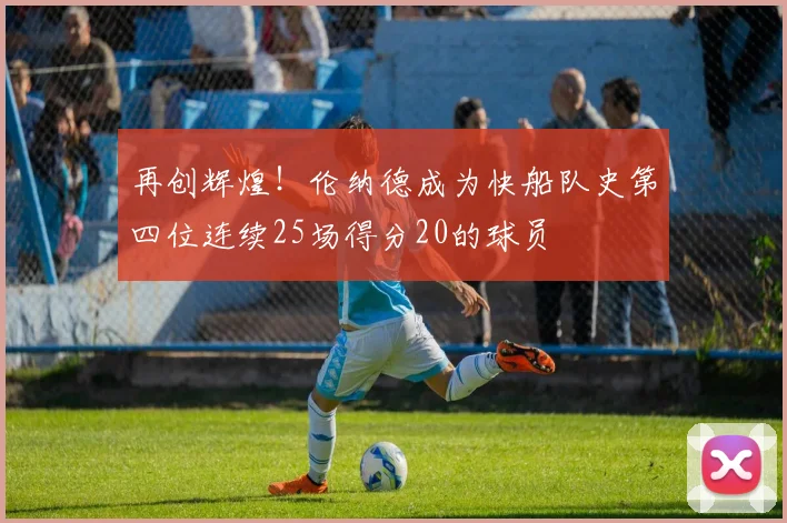 再创辉煌！伦纳德成为快船队史第四位连续25场得分20的球员