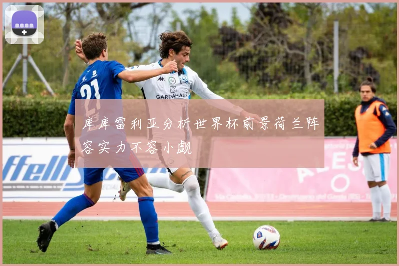 库库雷利亚分析世界杯前景荷兰阵容实力不容小觑