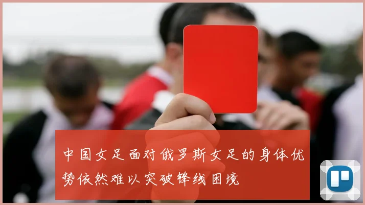 中国女足面对俄罗斯女足的身体优势依然难以突破锋线困境