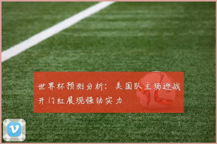 世界杯预测分析：美国队主场迎战开门红展现强劲实力