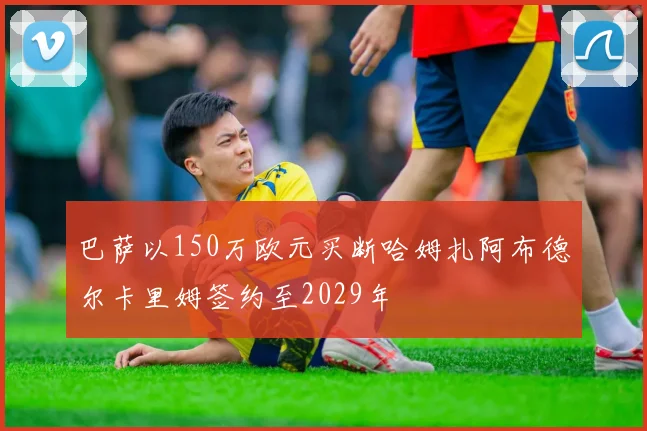 巴萨以150万欧元买断哈姆扎阿布德尔卡里姆签约至2029年