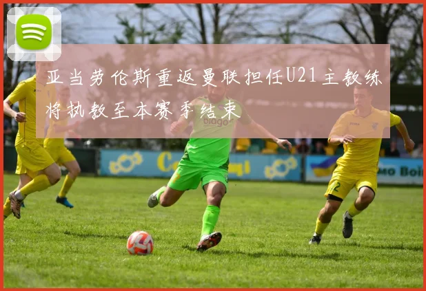 亚当劳伦斯重返曼联担任U21主教练将执教至本赛季结束