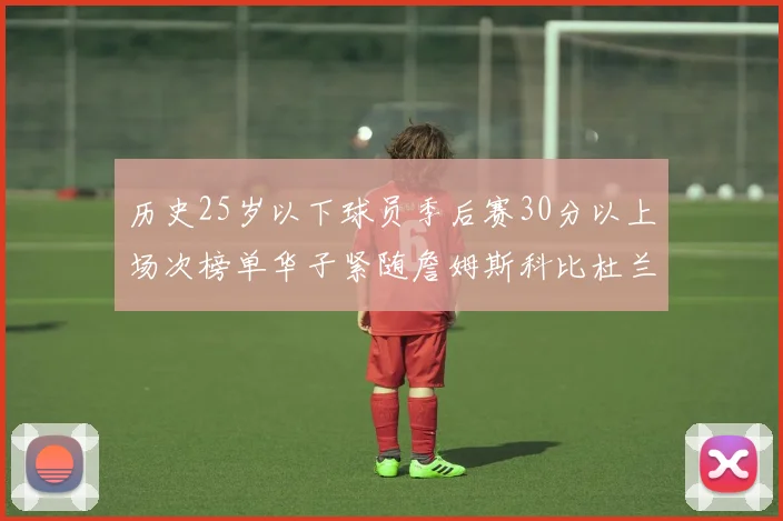 历史25岁以下球员季后赛30分以上场次榜单华子紧随詹姆斯科比杜兰特之后
