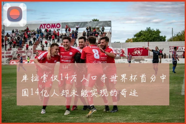库拉索仅14万人口夺世界杯首分中国14亿人却未能实现的奇迹