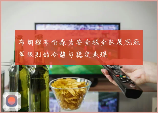 布朗称布伦森为安全毯全队展现冠军级别的冷静与稳定表现
