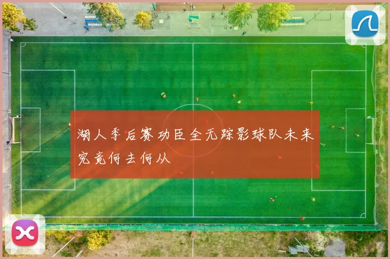 湖人季后赛功臣全无踪影球队未来究竟何去何从