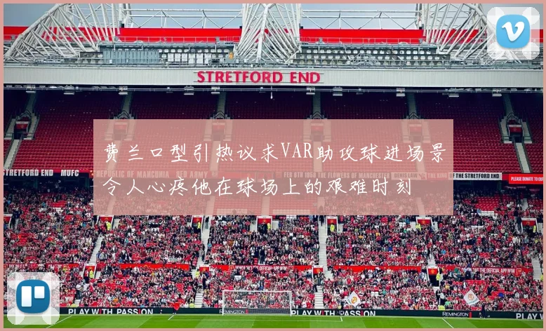 费兰口型引热议求VAR助攻球进场景令人心疼他在球场上的艰难时刻