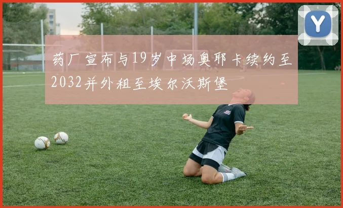 药厂宣布与19岁中场奥耶卡续约至2032并外租至埃尔沃斯堡