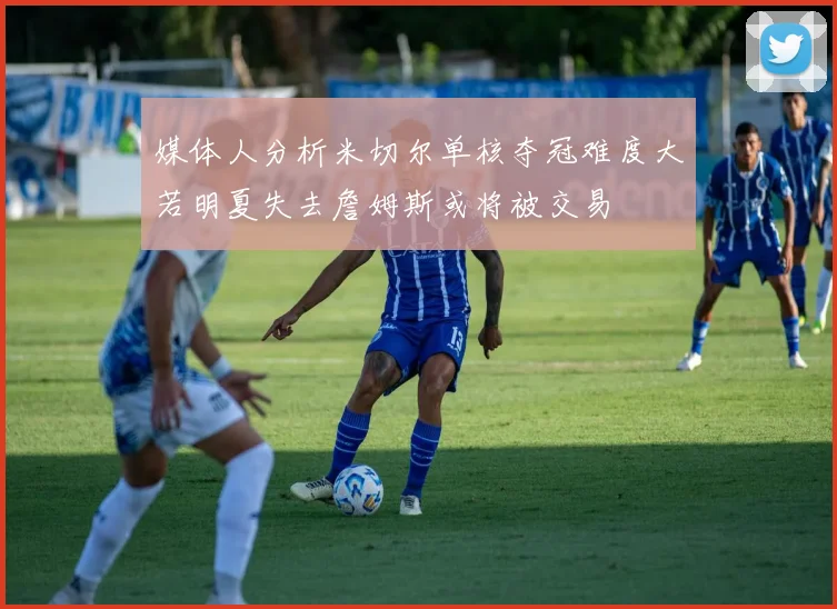 媒体人分析米切尔单核夺冠难度大若明夏失去詹姆斯或将被交易
