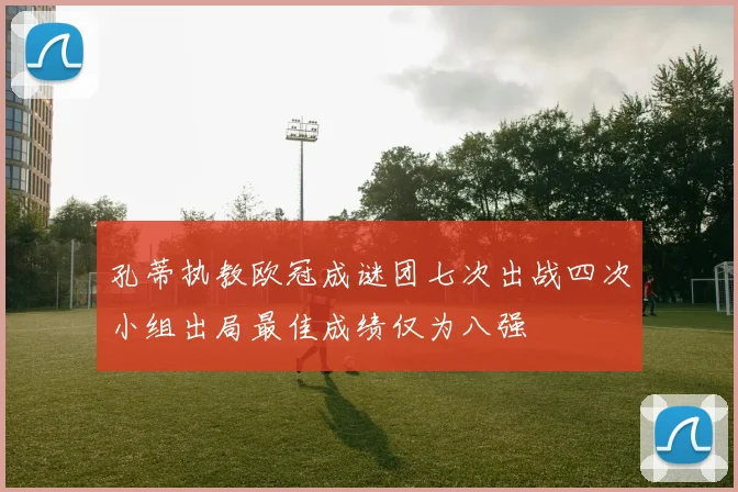 孔蒂执教欧冠成谜团七次出战四次小组出局最佳成绩仅为八强