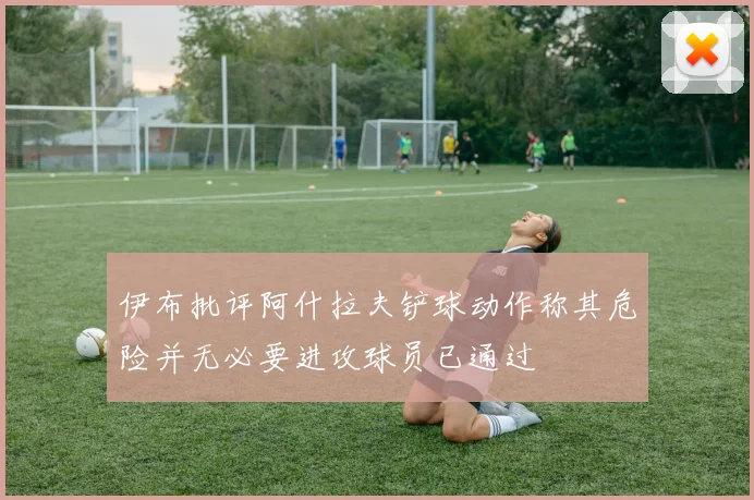 伊布批评阿什拉夫铲球动作称其危险并无必要进攻球员已通过
