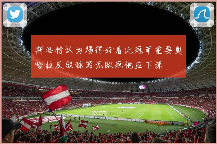 斯洛特认为踢得好看比冠军重要奥哈拉反驳称若无欧冠他应下课