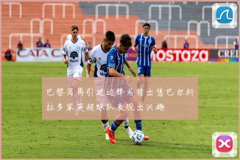 巴黎若再引进边锋或将出售巴尔科拉多家英超球队表现出兴趣