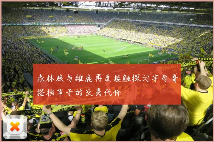 森林狼与雄鹿再度接触探讨字母哥搭档华子的交易代价