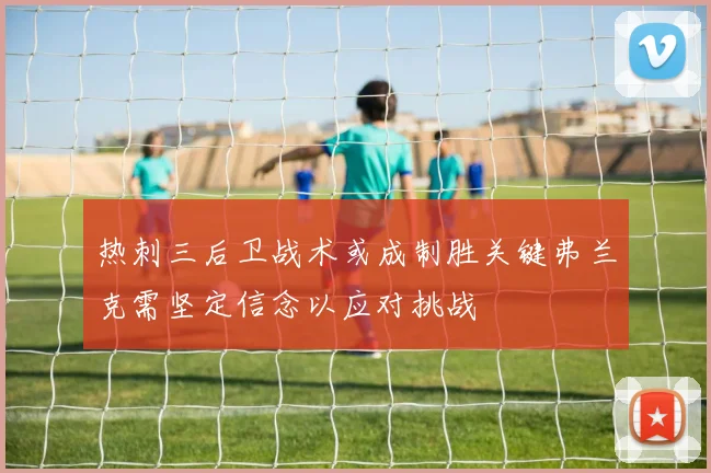 热刺三后卫战术或成制胜关键弗兰克需坚定信念以应对挑战