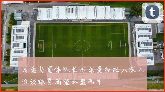 马竞与葡体队长尤尔曼经纪人深入洽谈球员渴望加盟西甲